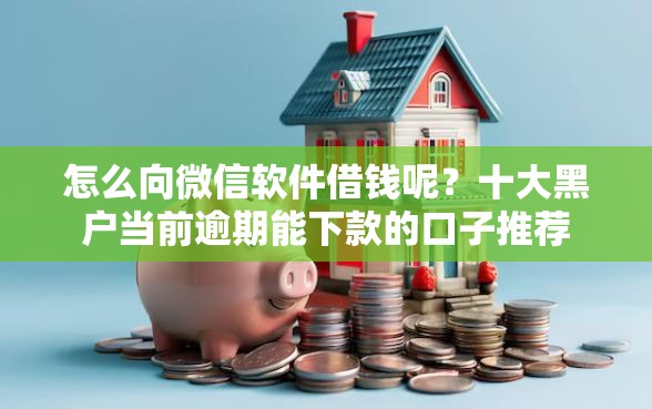 怎么向微信软件借钱呢？十大黑户当前逾期能下款的口子推荐