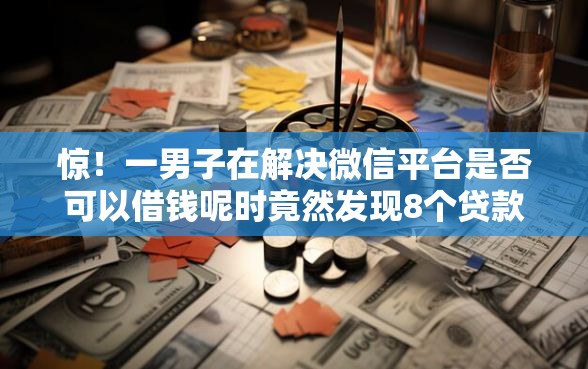 惊！一男子在解决微信平台是否可以借钱呢时竟然发现8个贷款平台大全，事后分享了出来