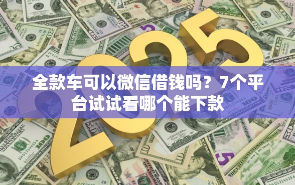 全款车可以微信借钱吗？7个平台试试看哪个能下款