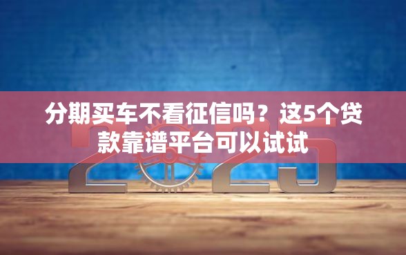 分期买车不看征信吗？这5个贷款靠谱平台可以试试