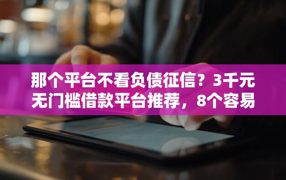 那个平台不看负债征信？3千元无门槛借款平台推荐，8个容易下款的平台盘点