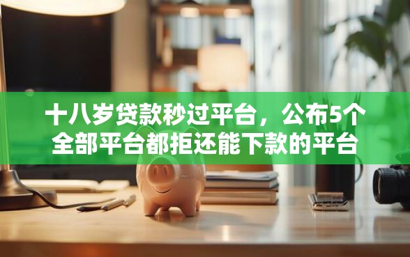 十八岁贷款秒过平台，公布5个全部平台都拒还能下款的平台