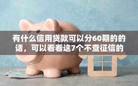 有什么信用贷款可以分60期的的话，可以看看这7个不查征信的网贷平台