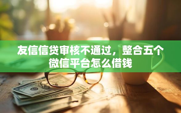 友信信贷审核不通过，整合五个微信平台怎么借钱