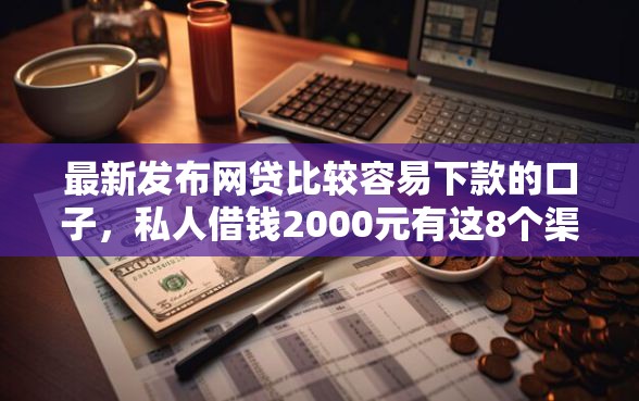 最新发布网贷比较容易下款的口子，私人借钱2000元有这8个渠道