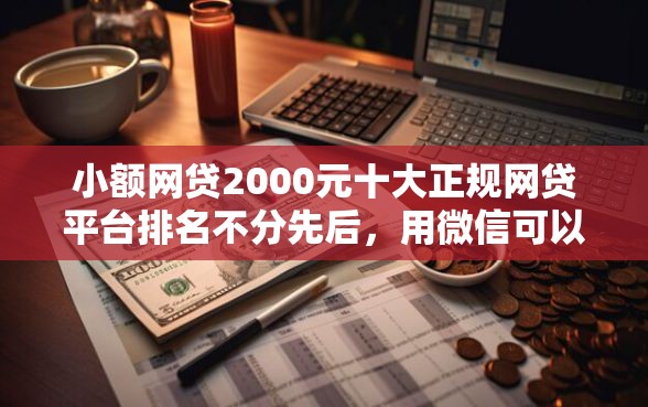 小额网贷2000元十大正规网贷平台排名不分先后，用微信可以借钱吗安全吗的6个平台介绍