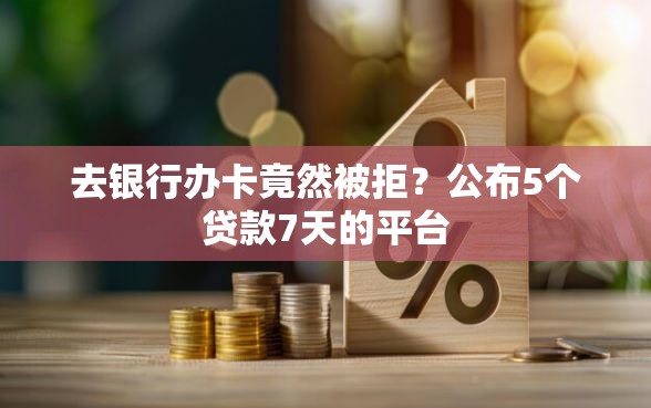 去银行办卡竟然被拒？公布5个贷款7天的平台