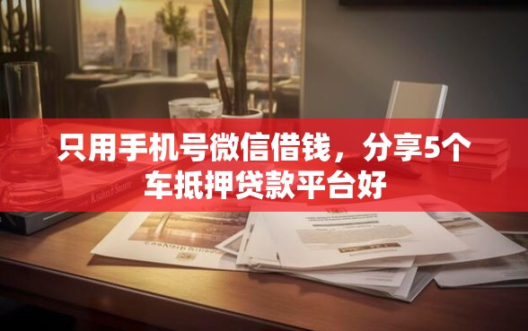 只用手机号微信借钱，分享5个车抵押贷款平台好