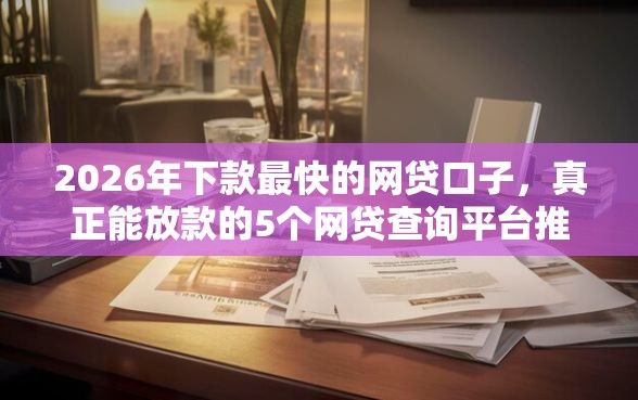 2026年下款最快的网贷口子，真正能放款的5个网贷查询平台推荐