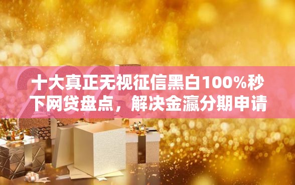 十大真正无视征信黑白100%秒下网贷盘点，解决金瀛分期申请不通过怎么办的问题
