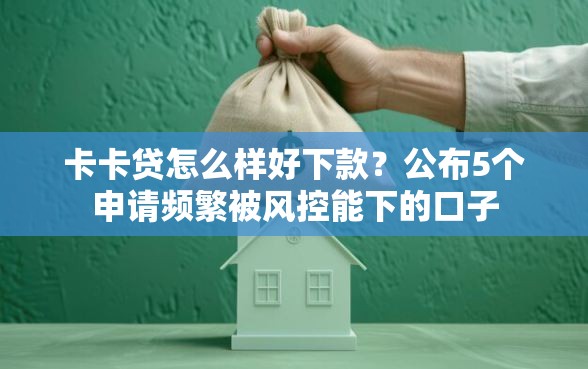 卡卡贷怎么样好下款？公布5个申请频繁被风控能下的口子