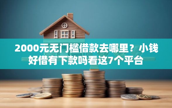 2000元无门槛借款去哪里？小钱好借有下款吗看这7个平台