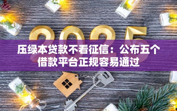 压绿本贷款不看征信：公布五个借款平台正规容易通过