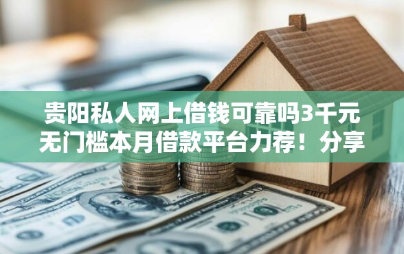 贵阳私人网上借钱可靠吗3千元无门槛本月借款平台力荐！分享小额网贷口子3千元无门槛借款
