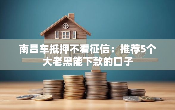 南昌车抵押不看征信：推荐5个大老黑能下款的口子