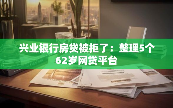 兴业银行房贷被拒了：整理5个62岁网贷平台