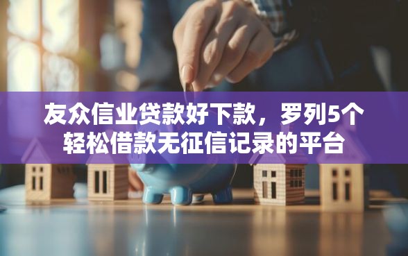 友众信业贷款好下款，罗列5个轻松借款无征信记录的平台
