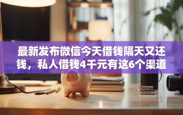最新发布微信今天借钱隔天又还钱，私人借钱4千元有这6个渠道