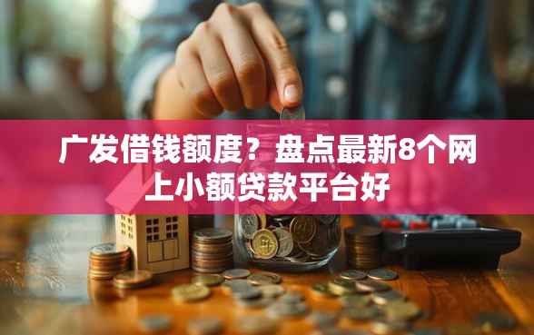 广发借钱额度？盘点最新8个网上小额贷款平台好