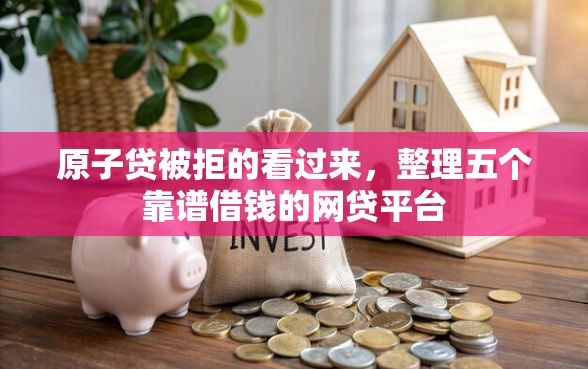 原子贷被拒的看过来,整理五个靠谱借钱的网贷平台 原子贷被拒的看过来,整理五个靠谱借钱的网贷平台