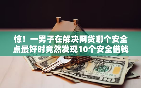惊!一男子在解决网贷哪个安全点最好时竟然发现10个安全借钱平台,事后分享了出来 惊!一男子在解决网贷哪个安全点最好时竟然发现10个安全借钱平台,事后分享了出来