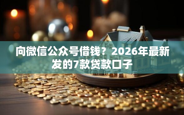 向微信公众号借钱？2026年最新发的7款贷款口子