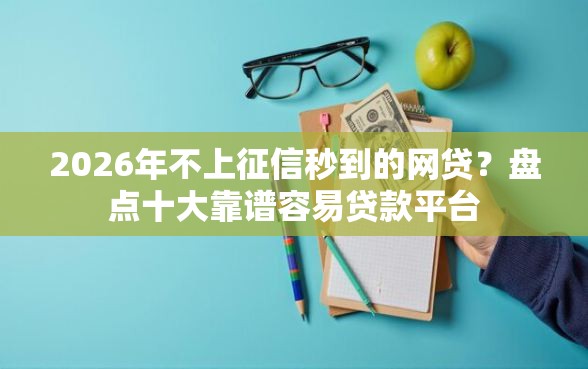 2026年不上征信秒到的网贷？盘点十大靠谱容易贷款平台