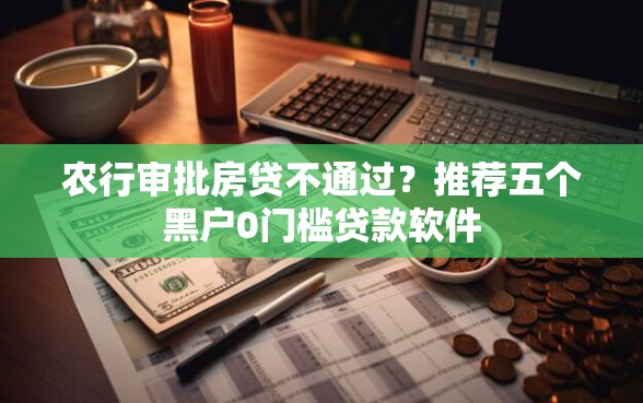 农行审批房贷不通过？推荐五个黑户0门槛贷款软件