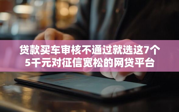 贷款买车审核不通过就选这7个5千元对征信宽松的网贷平台
