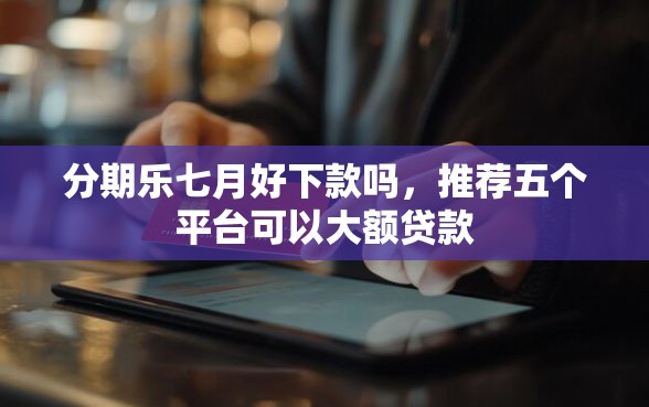 分期乐七月好下款吗，推荐五个平台可以大额贷款