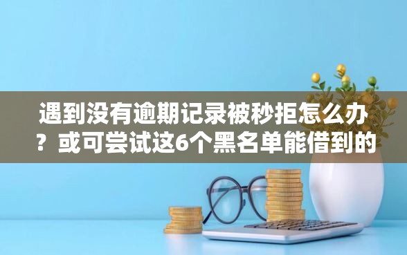 遇到没有逾期记录被秒拒怎么办？或可尝试这6个黑名单能借到的网贷平台