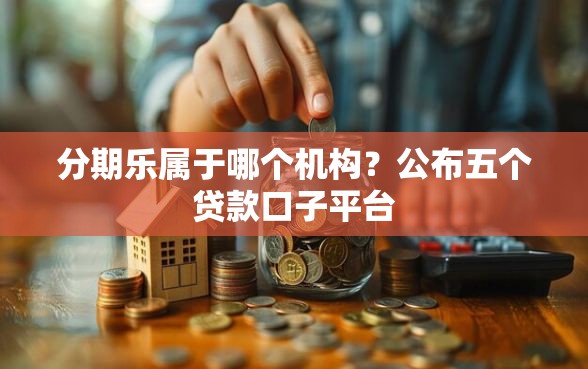 分期乐属于哪个机构？公布五个贷款口子平台