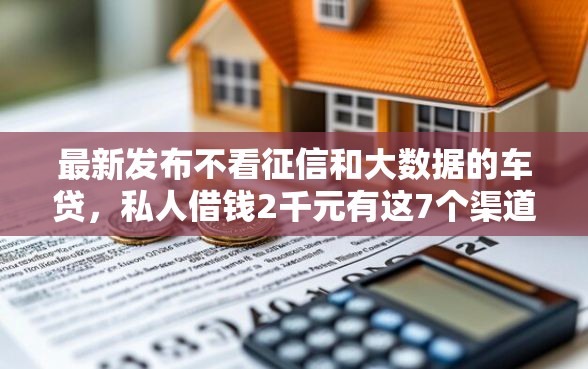 最新发布不看征信和大数据的车贷，私人借钱2千元有这7个渠道