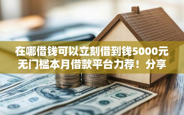 在哪借钱可以立刻借到钱5000元无门槛本月借款平台力荐！分享小额网贷口子5000元无门槛借款