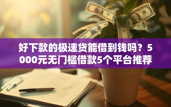 好下款的极速贷能借到钱吗？5000元无门槛借款5个平台推荐