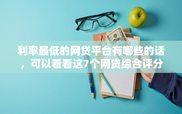 利率最低的网贷平台有哪些的话，可以看看这7个网贷综合评分不足平台能借2000块急用