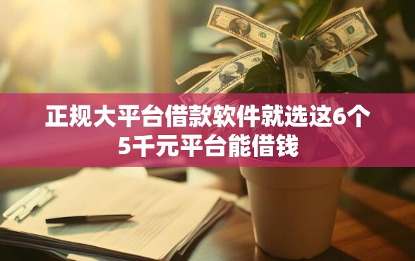 正规大平台借款软件就选这6个5千元平台能借钱