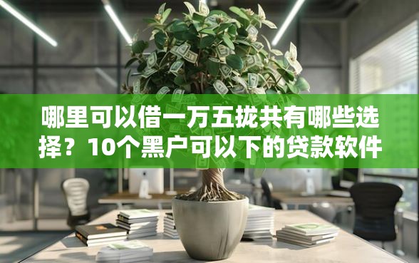 哪里可以借一万五拢共有哪些选择？10个黑户可以下的贷款软件详解