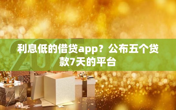 利息低的借贷app？公布五个贷款7天的平台