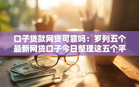 口子贷款网贷可靠吗：罗列五个最新网贷口子今日整理这五个平台