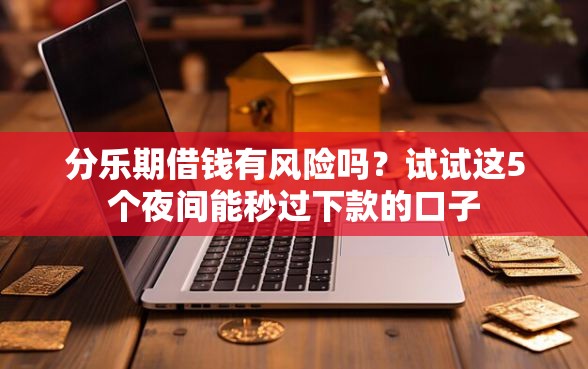 分乐期借钱有风险吗？试试这5个夜间能秒过下款的口子