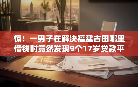 惊！一男子在解决福建古田哪里借钱时竟然发现9个17岁贷款平台，事后分享了出来