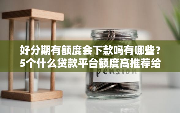好分期有额度会下款吗有哪些？5个什么贷款平台额度高推荐给你
