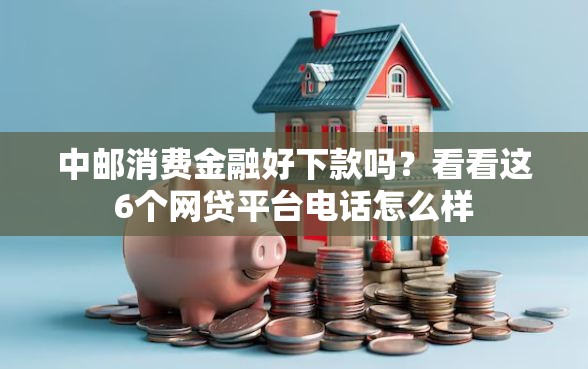 中邮消费金融好下款吗？看看这6个网贷平台电话怎么样