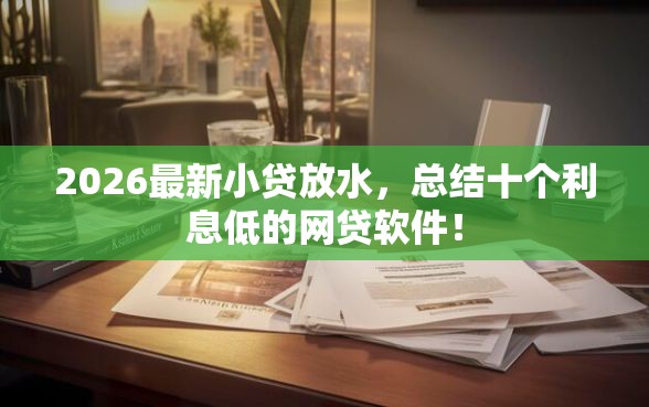 2026最新小贷放水，总结十个利息低的网贷软件！