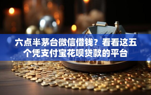 六点半茅台微信借钱?看看这五个凭支付宝花呗贷款的平台 六点半茅台微信借钱?看看这五个凭支付宝花呗贷款的平台