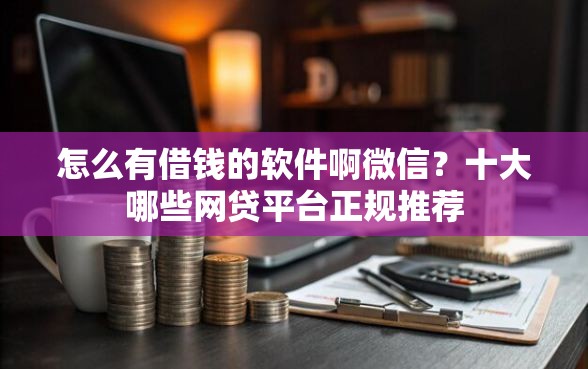 怎么有借钱的软件啊微信？十大哪些网贷平台正规推荐