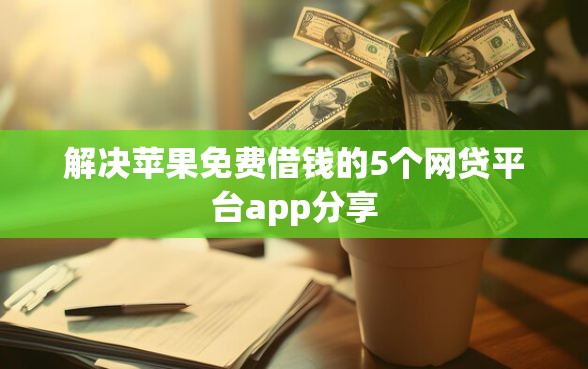 解决苹果免费借钱的5个网贷平台app分享