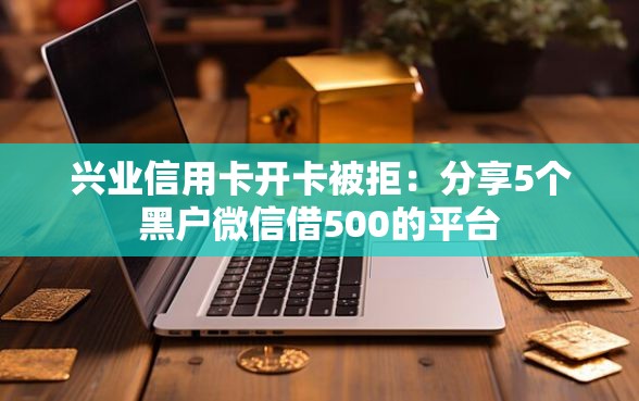 兴业信用卡开卡被拒：分享5个黑户微信借500的平台