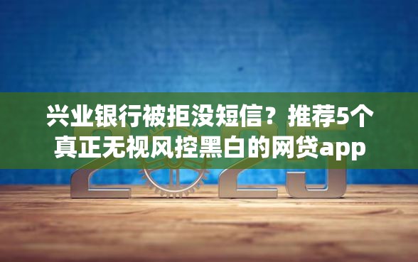 兴业银行被拒没短信？推荐5个真正无视风控黑白的网贷app